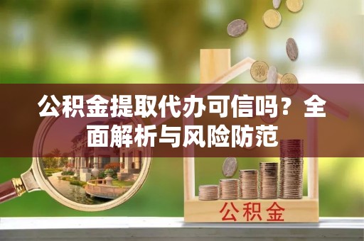 吉木乃公积金提取代办可信吗？全面解析与风险防范
