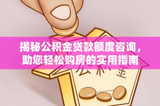 吉木乃揭秘公积金贷款额度咨询，助您轻松购房的实用指南