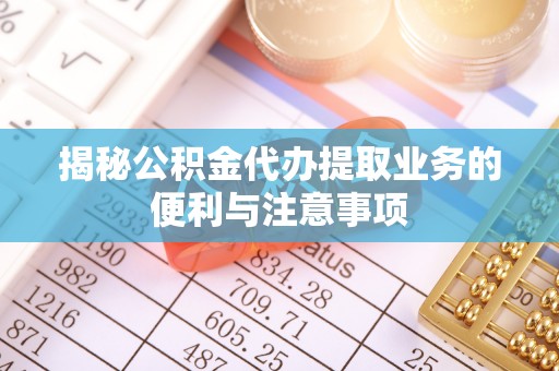 吉木乃揭秘公积金代办提取业务的便利与注意事项