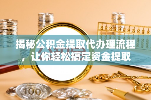 吉木乃揭秘公积金提取代办理流程，让你轻松搞定资金提取