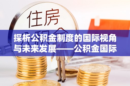 吉木乃探析公积金制度的国际视角与未来发展——公积金国际比较的新思路