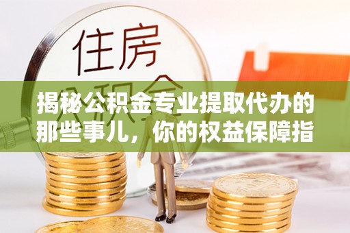 吉木乃揭秘公积金专业提取代办的那些事儿，你的权益保障指南