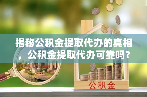 吉木乃揭秘公积金提取代办的真相，公积金提取代办可靠吗？