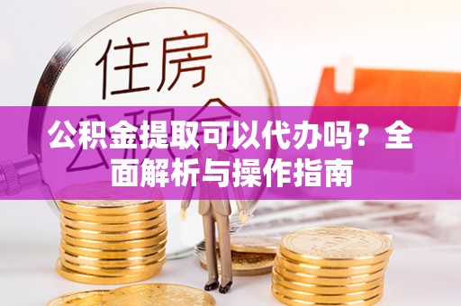 吉木乃公积金提取可以代办吗？全面解析与操作指南