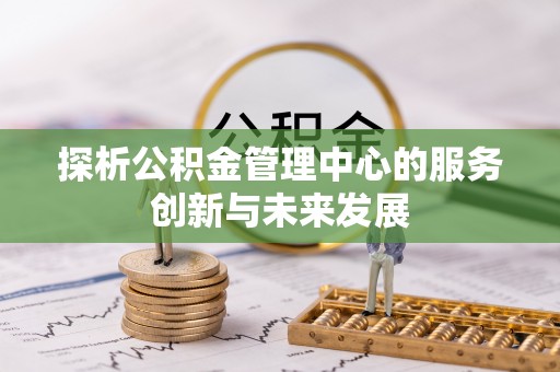 吉木乃探析公积金管理中心的服务创新与未来发展