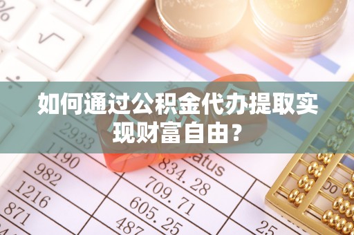 吉木乃如何通过公积金代办提取实现财富自由？