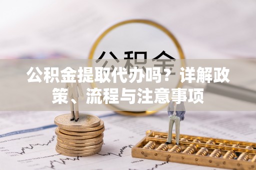 吉木乃公积金提取代办吗？详解政策、流程与注意事项