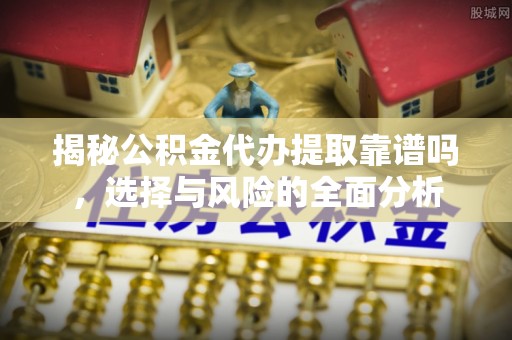 吉木乃揭秘公积金代办提取靠谱吗，选择与风险的全面分析