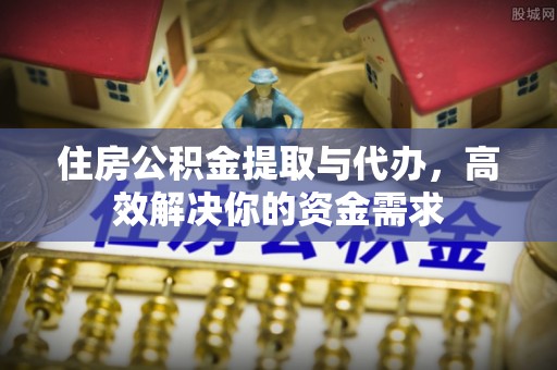 吉木乃住房公积金提取与代办，高效解决你的资金需求