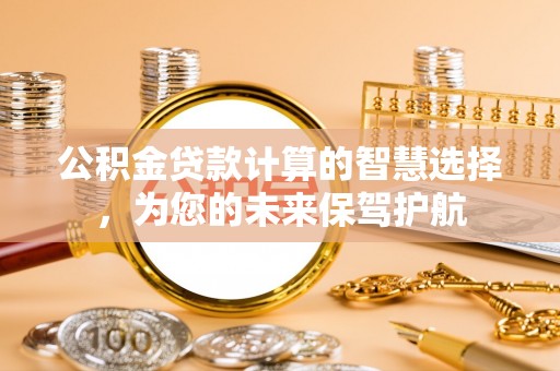 吉木乃公积金贷款计算的智慧选择，为您的未来保驾护航