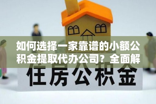 吉木乃如何选择一家靠谱的小额公积金提取代办公司？全面解析与注意事项
