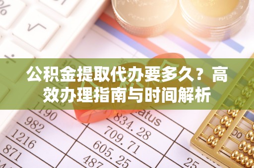 吉木乃公积金提取代办要多久？高效办理指南与时间解析