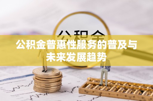 吉木乃公积金普惠性服务的普及与未来发展趋势