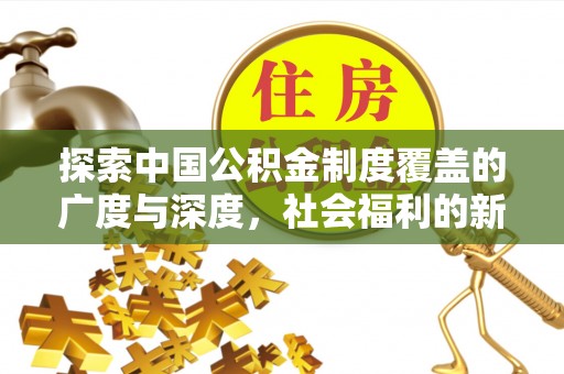 吉木乃探索中国公积金制度覆盖的广度与深度，社会福利的新篇章