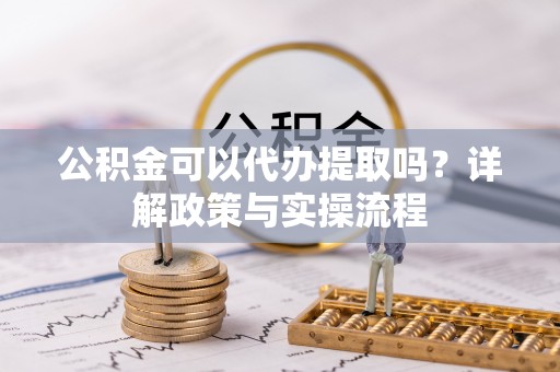 吉木乃公积金可以代办提取吗？详解政策与实操流程