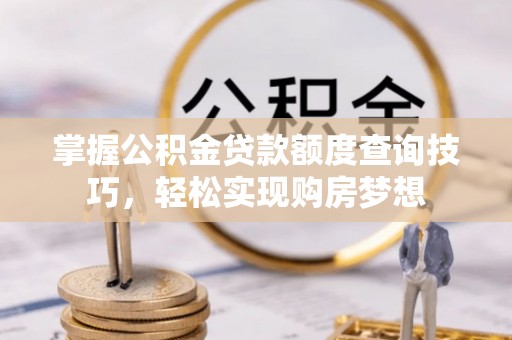 吉木乃掌握公积金贷款额度查询技巧，轻松实现购房梦想