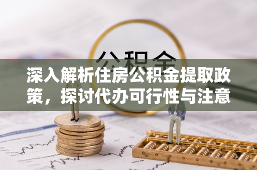 吉木乃深入解析住房公积金提取政策，探讨代办可行性与注意事项