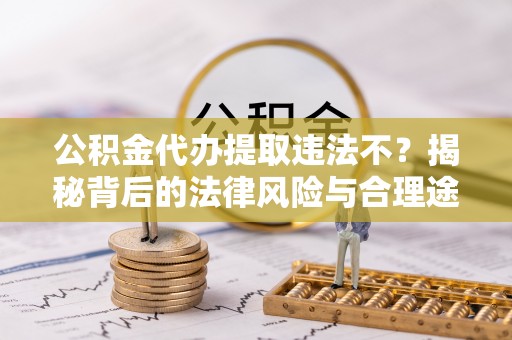 吉木乃公积金代办提取违法不？揭秘背后的法律风险与合理途径