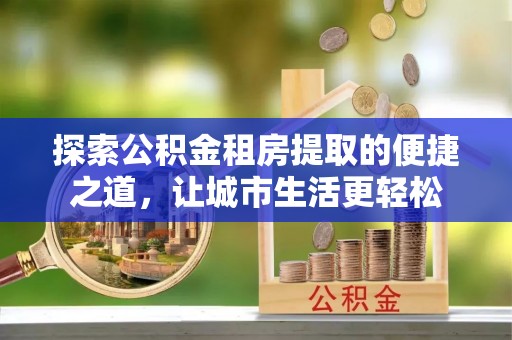 吉木乃探索公积金租房提取的便捷之道，让城市生活更轻松