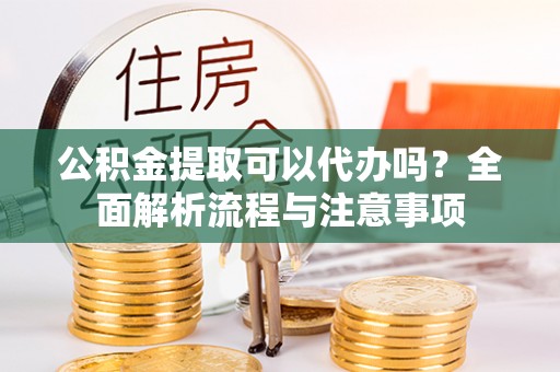 吉木乃公积金提取可以代办吗？全面解析流程与注意事项