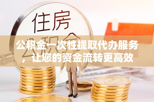 吉木乃公积金一次性提取代办服务，让您的资金流转更高效