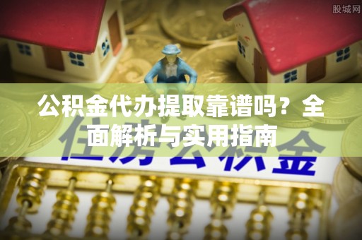 吉木乃公积金代办提取靠谱吗？全面解析与实用指南