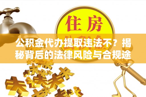 吉木乃公积金代办提取违法不？揭秘背后的法律风险与合规途径