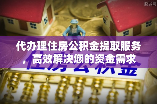 吉木乃代办理住房公积金提取服务，高效解决您的资金需求