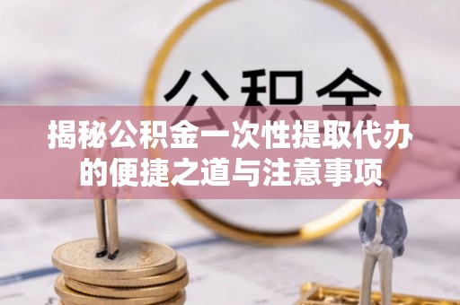 吉木乃揭秘公积金一次性提取代办的便捷之道与注意事项