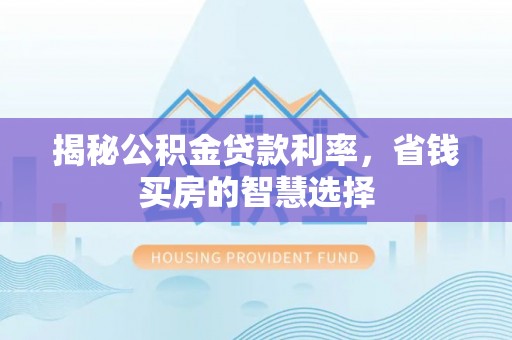 吉木乃揭秘公积金贷款利率，省钱买房的智慧选择