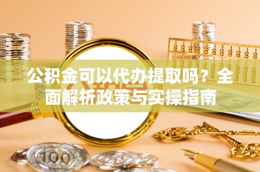 吉木乃公积金可以代办提取吗？全面解析政策与实操指南