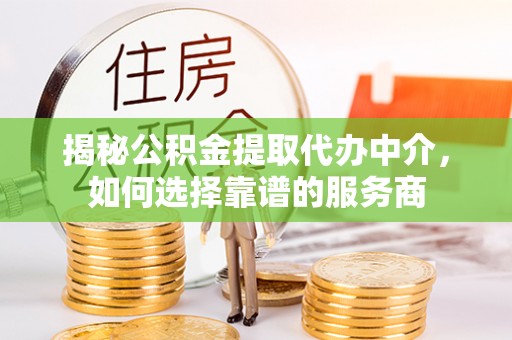 吉木乃揭秘公积金提取代办中介，如何选择靠谱的服务商