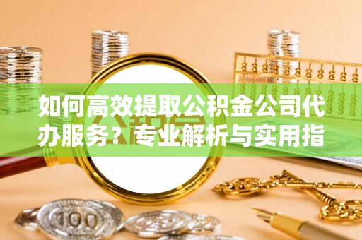 吉木乃如何高效提取公积金公司代办服务？专业解析与实用指南