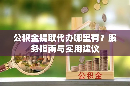 吉木乃公积金提取代办哪里有？服务指南与实用建议