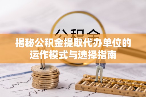 吉木乃揭秘公积金提取代办单位的运作模式与选择指南
