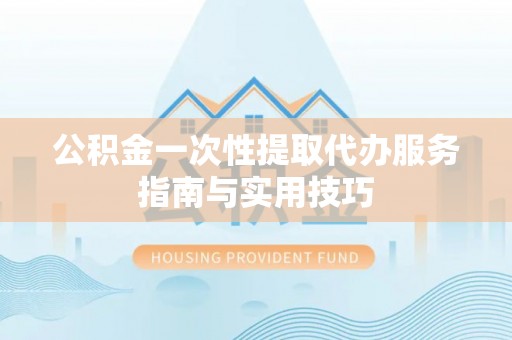 吉木乃公积金一次性提取代办服务指南与实用技巧