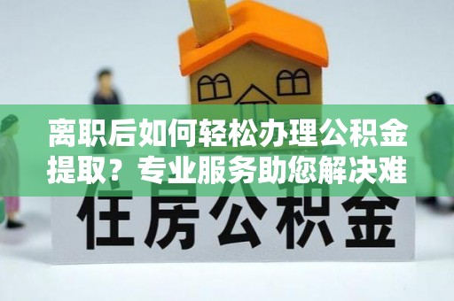 吉木乃离职后如何轻松办理公积金提取？专业服务助您解决难题