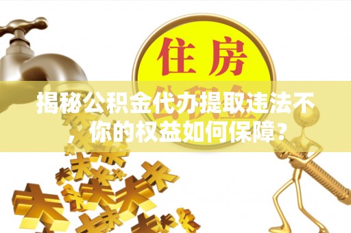 吉木乃揭秘公积金代办提取违法不，你的权益如何保障？