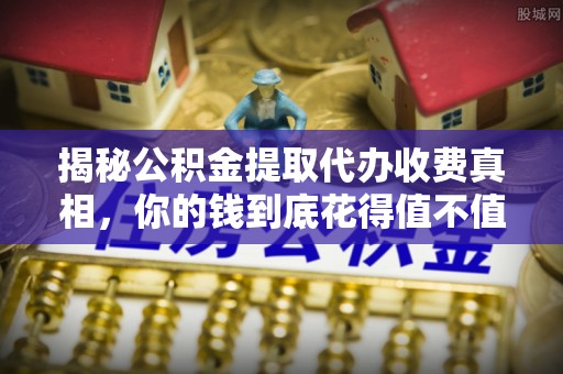 吉木乃揭秘公积金提取代办收费真相，你的钱到底花得值不值？
