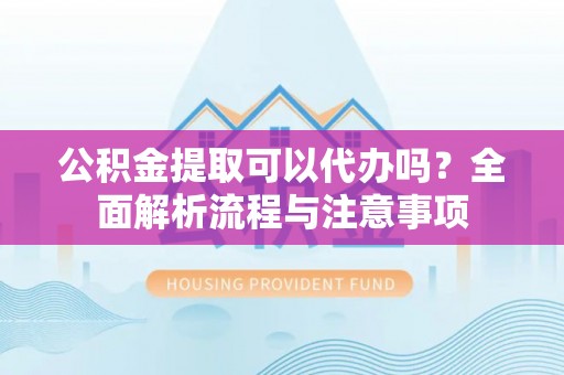 吉木乃公积金提取可以代办吗？全面解析流程与注意事项