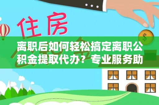 吉木乃离职后如何轻松搞定离职公积金提取代办？专业服务助你一臂之力