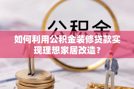 吉木乃如何利用公积金装修贷款实现理想家居改造？