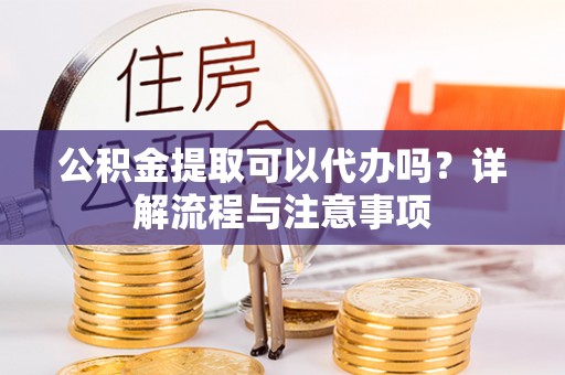 吉木乃公积金提取可以代办吗？详解流程与注意事项