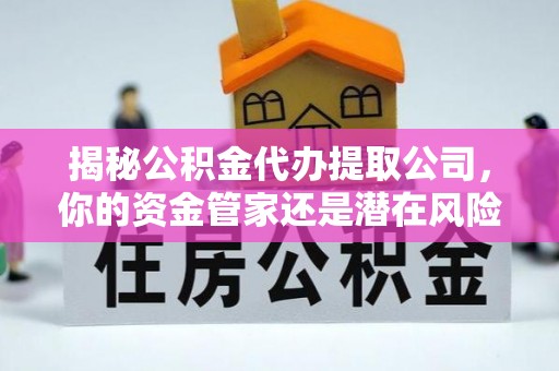 吉木乃揭秘公积金代办提取公司，你的资金管家还是潜在风险？