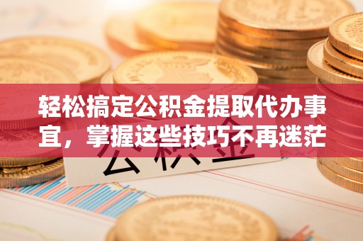 吉木乃轻松搞定公积金提取代办事宜，掌握这些技巧不再迷茫