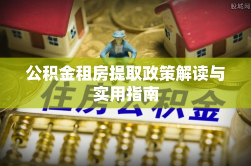 吉木乃公积金租房提取政策解读与实用指南