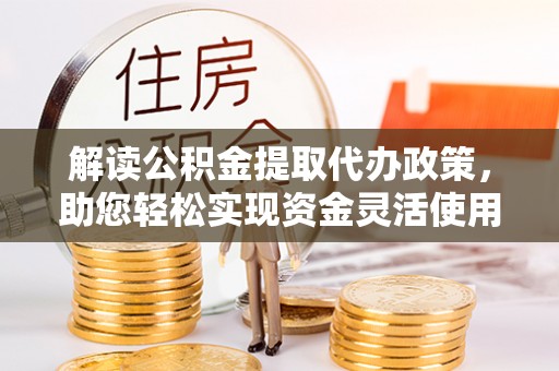 吉木乃解读公积金提取代办政策，助您轻松实现资金灵活使用