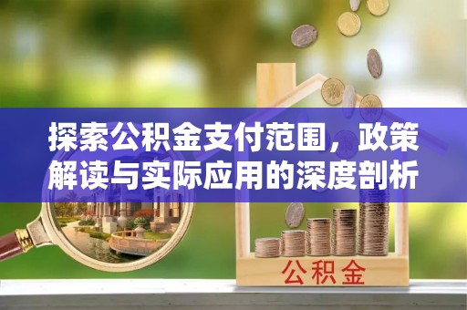 吉木乃探索公积金支付范围，政策解读与实际应用的深度剖析