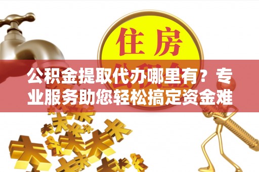 吉木乃公积金提取代办哪里有？专业服务助您轻松搞定资金难题