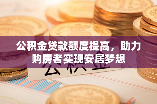 吉木乃公积金贷款额度提高，助力购房者实现安居梦想